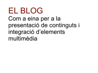 EL BLOG Com a eina per a la presentació de continguts i integració d’elements multimèdia 