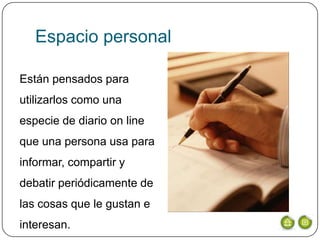 Espacio personal

Están pensados para
utilizarlos como una
especie de diario on line
que una persona usa para
informar, compartir y
debatir periódicamente de
las cosas que le gustan e
interesan.
 