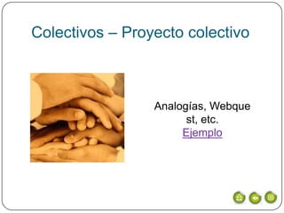 Colectivos – Proyecto colectivo



                 Analogías, Webque
                       st, etc.
                      Ejemplo
 