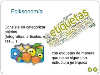 Folksonomía

Consiste en categorizar
objetos
(fotografías, artículos, enla
ces,…)


                                con etiquetas de manera
                                que no se sigue una
                                estructura jerárquica
 