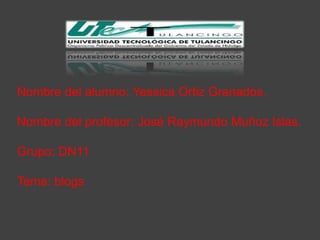 Nombre del alumno: Yessica Ortiz Granados.

Nombre del profesor: José Raymundo Muñoz Islas.

Grupo: DN11

Tema: blogs
 