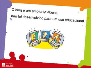 O blog é um ambiente aberto,  não foi desenvolvido para um uso educacional. 