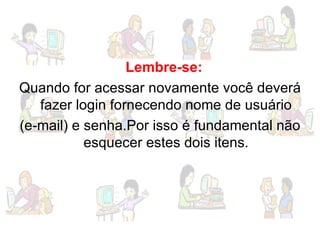 Lembre-se: Quando for acessar novamente você deverá fazer login fornecendo nome de usuário (e-mail) e senha.Por isso é fundamental não esquecer estes dois itens. 