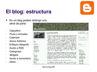 El blog: estructura En un blog podem distingir una sèrie de parts: Capçalera Posts  o entrades Calendari Arxius històrics Enllaços (blogroll) Accés a RSS Categories Widgets Accés a comentaris Altres 