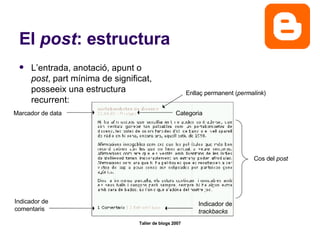 El  post : estructura L’entrada, anotació, apunt o  post , part mínima de significat, posseeix una estructura recurrent: Enllaç permanent ( permalink ) Cos del  post Marcador de data Categoria Indicador de comentaris Indicador de  trackbacks 