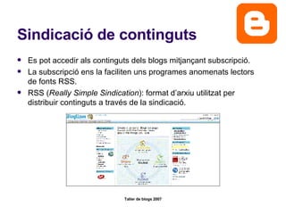Sindicació de continguts Es pot accedir als continguts dels blogs mitjançant subscripció. La subscripció ens la faciliten uns programes anomenats lectors de fonts RSS. RSS ( Really Simple Sindication ): format d’arxiu utilitzat per distribuir continguts a través de la sindicació.  