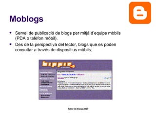 Moblogs Servei de publicació de blogs per mitjà d’equips mòbils (PDA o telèfon mòbil).  Des de la perspectiva del lector, blogs que es poden consultar a través de dispositius mòbils.  