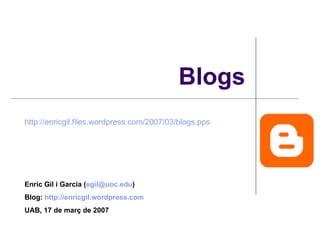 Blogs Enric Gil i Garcia ( [email_address] )  Blog:  http://enricgil.wordpress.com   UAB, 17 de març de 2007 http://enricgil.files.wordpress.com/2007/03/blogs.pps   