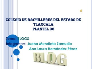 COLEGIO DE BACHILLERES DEL ESTADO DE
             TLAXCALA
             PLANTEL 06

Tema: BLOGS
Integrantes: Juana Mendieta Zamudio
              Ana Laura Hernández Pérez
 