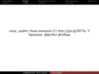 Блогосфера    Twitter         Популярность блога         Популяризация   References




      vasya_pupkin: Наши выиграли 3:1 http://goo.gl/8XTIq. У
                   Бразилии. #футбол #победа




               Информатика 10-11 классы     Блогосфера
 
