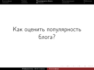 Блогосфера     Twitter         Популярность блога         Популяризация   References




             Как оценить популярность
                      блога?



                Информатика 10-11 классы     Блогосфера
 