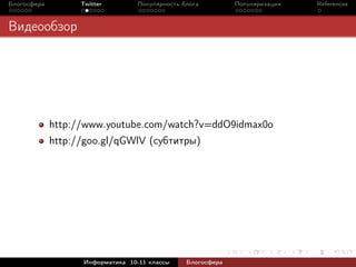 Блогосфера         Twitter         Популярность блога         Популяризация   References



Видеообзор




             http://www.youtube.com/watch?v=ddO9idmax0o
             http://goo.gl/qGWlV (субтитры)




                    Информатика 10-11 классы     Блогосфера
 