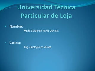 •   Nombre:
               Malla Calderón Karla Daniela



•   Carrera:
               Ing. Geología en Minas
 
