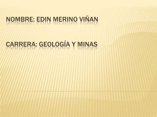 NOMBRE: EDIN MERINO VIÑAN


CARRERA: GEOLOGÍA Y MINAS
 