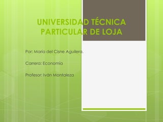 UNIVERSIDAD TÉCNICA
      PARTICULAR DE LOJA

Por: María del Cisne Aguilera.

Carrera: Economía

Profesor: Iván Montaleza
 