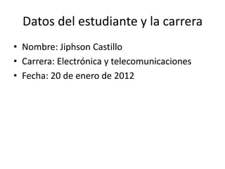 Datos del estudiante y la carrera
• Nombre: Jiphson Castillo
• Carrera: Electrónica y telecomunicaciones
• Fecha: 20 de enero de 2012
 