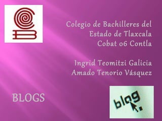 Colegio de Bachilleres del
Estado de Tlaxcala
Cobat 06 Contla
Ingrid Teomitzi Galicia
Amado Tenorio Vásquez
BLOGS
 
