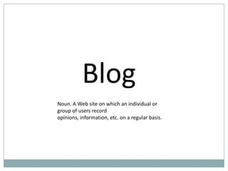 Blog
Noun. A Web site on which an individual or
group of users record
opinions, information, etc. on a regular basis.
 