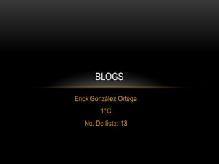 BLOGS

Erick González Ortega
        1°C
   No. De lista: 13
 