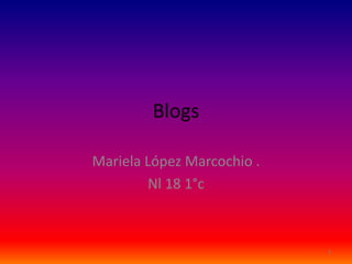 Blogs

Mariela López Marcochio .
        Nl 18 1°c



                            1
 