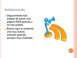 INTRODUCCIÓN
 Seguramente has
  tratado de hacer una
  página WEB gratuita y
  no has podido.
 Bueno aquí te presento
  una muy buena
  solución gratuita
  aunque muy choteada.



                           3
 