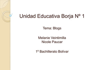 Unidad Educativa Borja Nº 1

           Tema: Blogs

       Melanie Veintimilla
        Nicole Paucar

      1º Bachillerato Bolívar
 