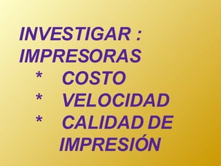 INVESTIGAR : IMPRESORAS   *  COSTO   *  VELOCIDAD   *  CALIDAD DE    IMPRESIÓN 