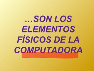 … SON LOS ELEMENTOS FÍSICOS DE LA COMPUTADORA 