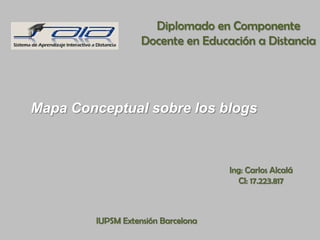Diplomado en Componente
                   Docente en Educación a Distancia




Mapa Conceptual sobre los blogs



                                    Ing: Carlos Alcalá
                                       CI: 17.223.817



        IUPSM Extensión Barcelona
 