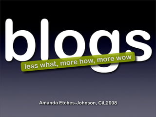 blogs
le ss what, m ore how, more wow




    Amanda Etches-Johnson, CiL2008
 