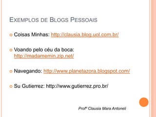 EXEMPLOS DE BLOGS PESSOAIS

   Coisas Minhas: http://clausia.blog.uol.com.br/

   Voando pelo céu da boca:
    http://madamemin.zip.net/

   Navegando: http://www.planetazora.blogspot.com/

   Su Gutierrez: http://www.gutierrez.pro.br/



                                Profº Clausia Mara Antoneli
 