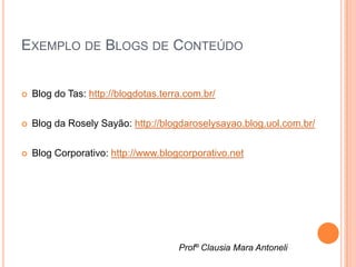 EXEMPLO DE BLOGS DE CONTEÚDO


   Blog do Tas: http://blogdotas.terra.com.br/

   Blog da Rosely Sayão: http://blogdaroselysayao.blog.uol.com.br/

   Blog Corporativo: http://www.blogcorporativo.net




                                      Profº Clausia Mara Antoneli
 