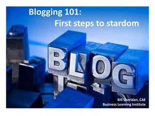 Blogging 101:
      First steps to stardom




                           Bill Sheridan, CAE
                  Business Learning Institute
 
