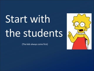 Start with the students (The kids always come first) 