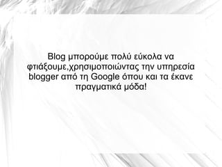 Blog μπορούμε πολύ εύκολα να
φτιάξουμε,χρησιμοποιώντας την υπηρεσία
blogger από τη Google όπου και τα έκανε
           πραγματικά μόδα!
 