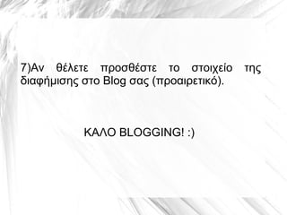 7)Αν θέλετε προσθέστε το στοιχείο        της
διαφήμισης στο Blog σας (προαιρετικό).



           ΚΑΛΟ BLOGGING! :)
 