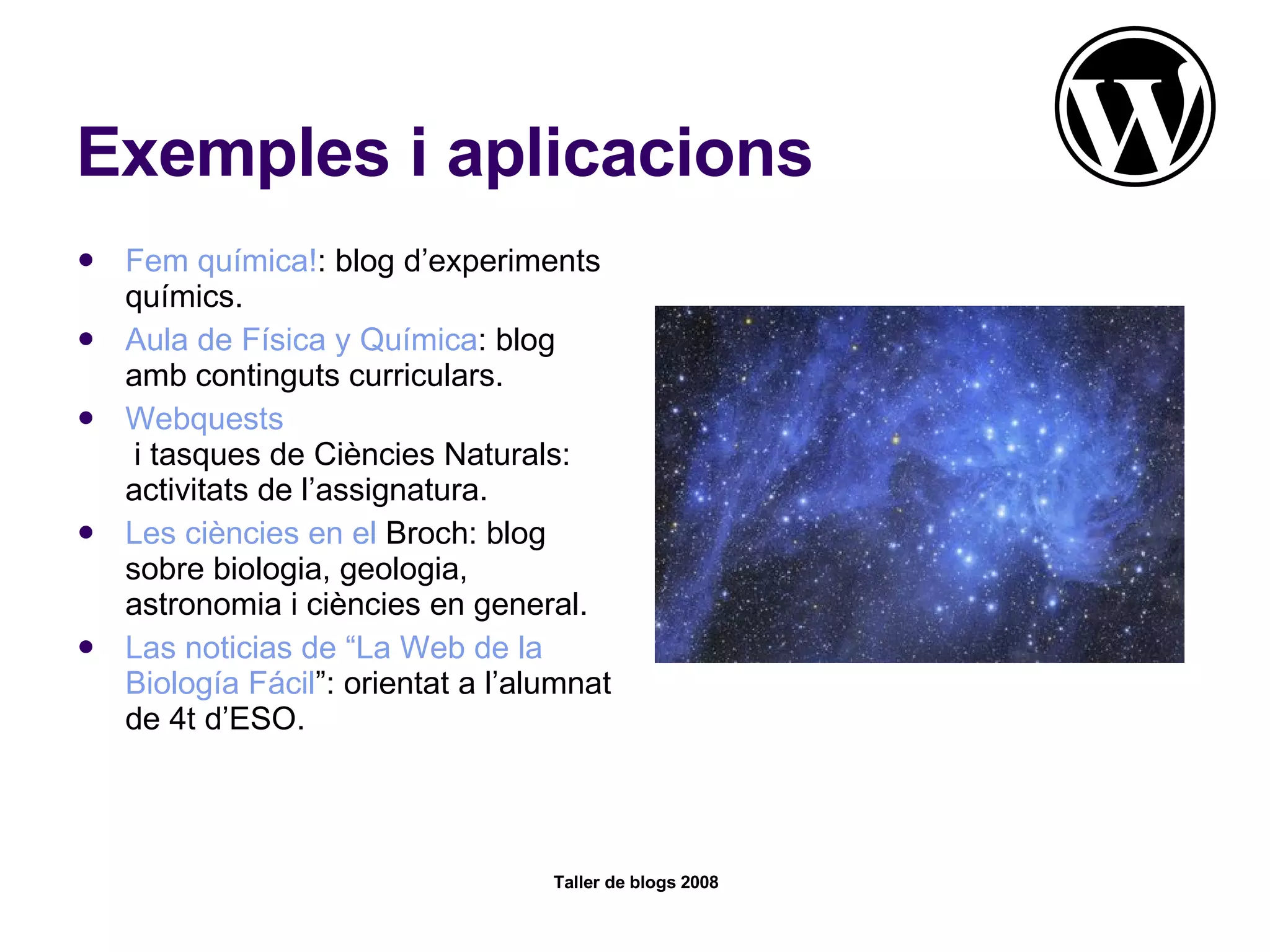 Exemples i aplicacions Fem química! : blog d’experiments químics. Aula de Física y Química : blog amb continguts curriculars. Webquests  i tasques de Ciències Naturals : activitats de l’assignatura. Les ciències en el  Broch : blog sobre biologia, geologia, astronomia i ciències en general. Las  noticias  de “La  Web  de la  Biología   Fácil ” : orientat a l’alumnat de 4t d’ESO.  