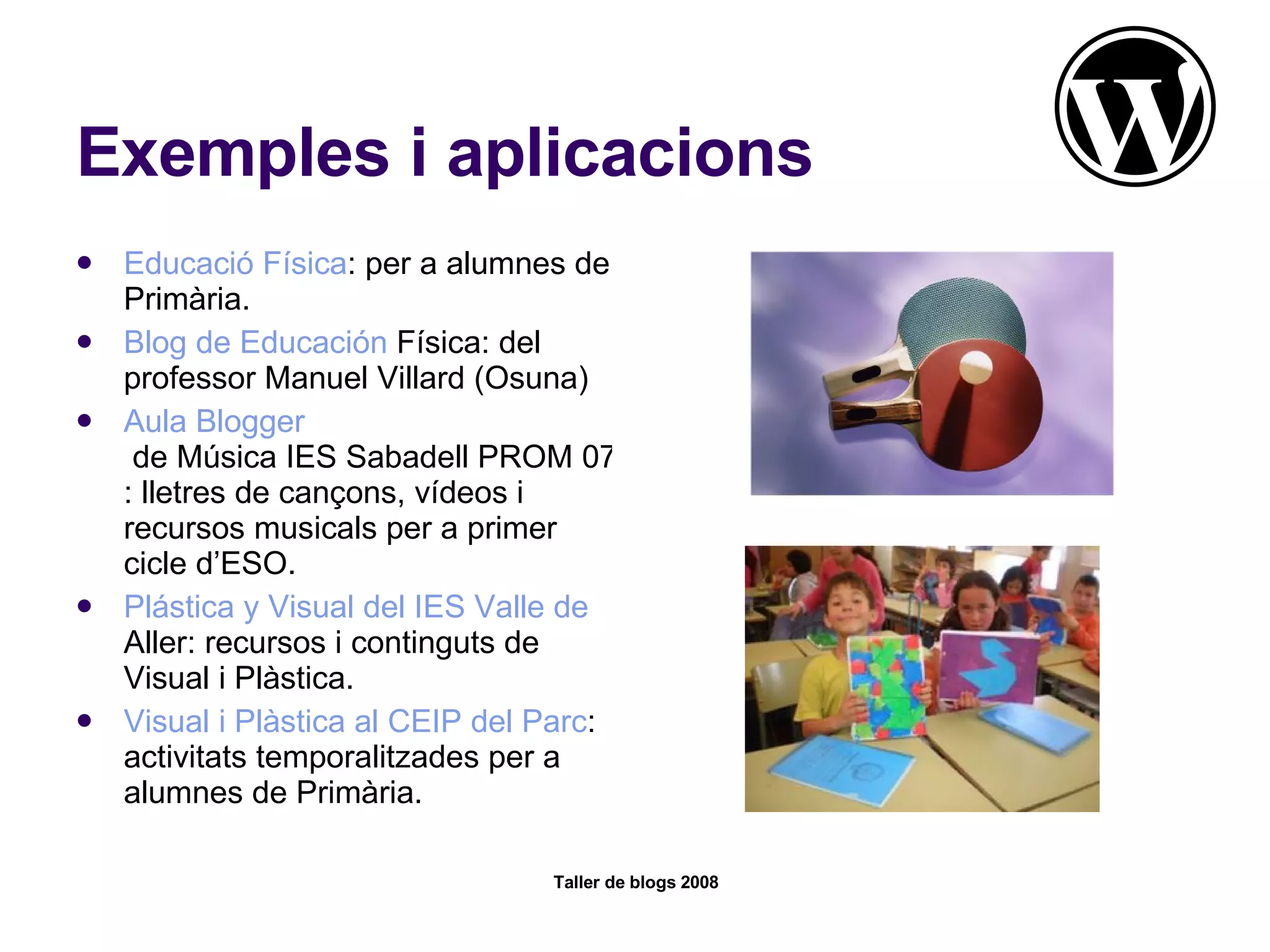 Exemples i aplicacions Educació Física : per a alumnes de Primària. Blog  de  Educación  Física : del professor Manuel Villard (Osuna) Aula  Blogger  de Música IES Sabadell PROM 07 : lletres de cançons, vídeos i recursos musicals per a primer cicle d’ESO. Plástica  y Visual del IES Valle de  Aller : recursos i continguts de Visual i Plàstica.  Visual i Plàstica al CEIP del Parc : activitats temporalitzades per a alumnes de Primària. 