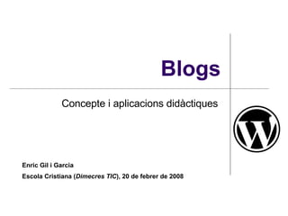 Blogs Concepte i aplicacions didàctiques  Enric Gil i Garcia Escola Cristiana ( Dimecres TIC ), 20 de febrer de 2008 
