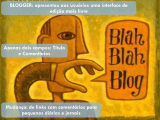 BLOGGER: apresentou aos usuários uma interface de edição mais livre Apenas dois campos: Título e Comentários Mudança: de links com comentários para pequenos diários e jornais 