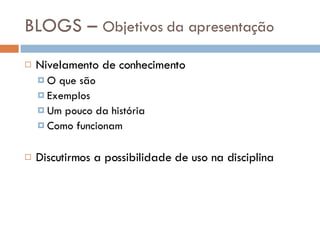 BLOGS –  Objetivos da apresentação Nivelamento de conhecimento O que são Exemplos Um pouco da história Como funcionam Discutirmos a possibilidade de uso na disciplina 