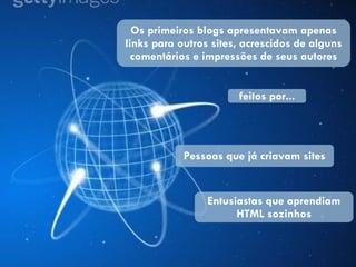 Os primeiros blogs apresentavam apenas links para outros sites, acrescidos de alguns comentários e impressões de seus autores Pessoas que já criavam sites Entusiastas que aprendiam HTML sozinhos feitos por... 