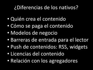 Los  ¿Diferencias de los nativos? Quién crea el contenido Cómo se paga el contenido Modelos de negocio  Barreras de entrada para el lector Push de contenidos: RSS, widgets Licencias del contenido Relación con los agregadores 