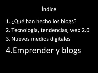 Índice ¿Qué han hecho los blogs? Tecnología, tendencias, web 2.0 Nuevos medios digitales Emprender y blogs 