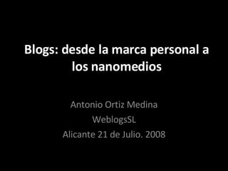 Blogs: desde la marca personal a los nanomedios Antonio Ortiz Medina WeblogsSL Alicante 21 de Julio. 2008 