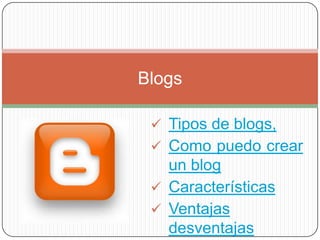 Blogs

  Tipos de blogs,
  Como puedo crear
   un blog
  Características
  Ventajas
   desventajas
 