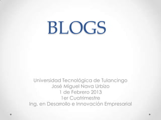 BLOGS

  Universidad Tecnológica de Tulancingo
          José Miguel Nava Urbizo
             1 de Febrero 2013
              1er Cuatrimestre
Ing. en Desarrollo e Innovación Empresarial
 