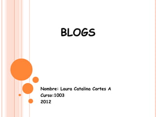 BLOGS




Nombre: Laura Catalina Cortes A
Curso:1003
2012
 