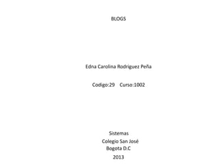 BLOGS




Edna Carolina Rodriguez Peña


  Codigo:29 Curso:1002




         Sistemas
      Colegio San José
       Bogota D.C
           2013
 