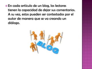  En cada artículo de un blog, los lectores
tienen la capacidad de dejar sus comentarios.
A su vez, estos pueden ser contestados por el
autor de manera que se va creando un
diálogo.